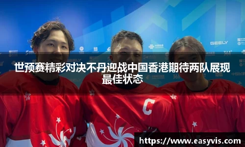 世预赛精彩对决不丹迎战中国香港期待两队展现最佳状态