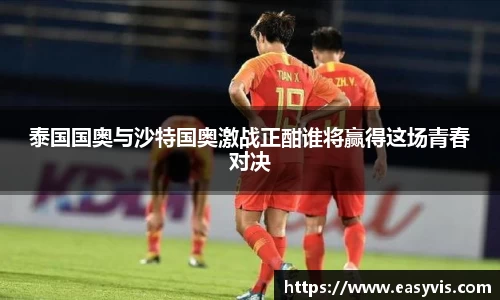 泰国国奥与沙特国奥激战正酣谁将赢得这场青春对决