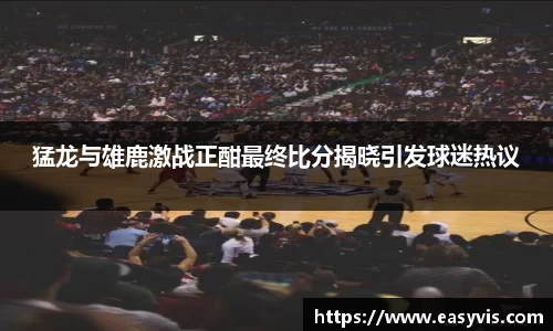 猛龙与雄鹿激战正酣最终比分揭晓引发球迷热议