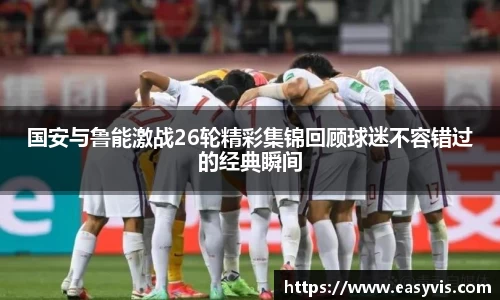 国安与鲁能激战26轮精彩集锦回顾球迷不容错过的经典瞬间