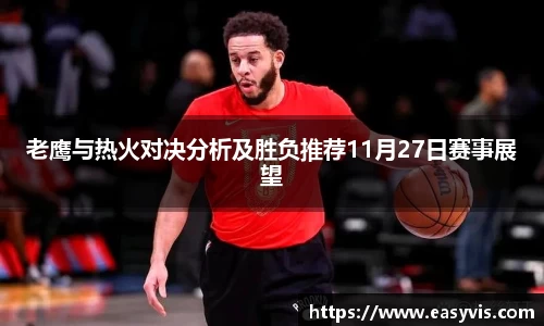 老鹰与热火对决分析及胜负推荐11月27日赛事展望