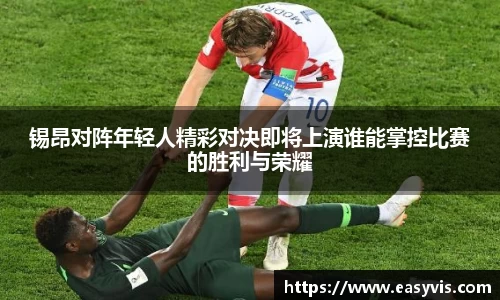 锡昂对阵年轻人精彩对决即将上演谁能掌控比赛的胜利与荣耀