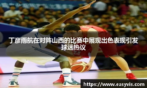 丁彦雨航在对阵山西的比赛中展现出色表现引发球迷热议