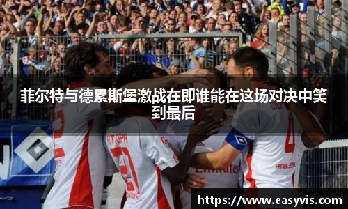 菲尔特与德累斯堡激战在即谁能在这场对决中笑到最后