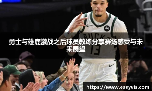 勇士与雄鹿激战之后球员教练分享赛场感受与未来展望