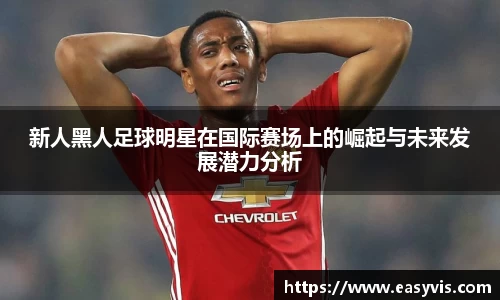 新人黑人足球明星在国际赛场上的崛起与未来发展潜力分析